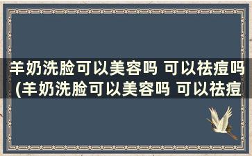 羊奶洗脸可以美容吗 可以祛痘吗(羊奶洗脸可以美容吗 可以祛痘吗知乎)